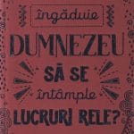 De ce îngăduie Dumnezeu să se întâmple lucruri rele
