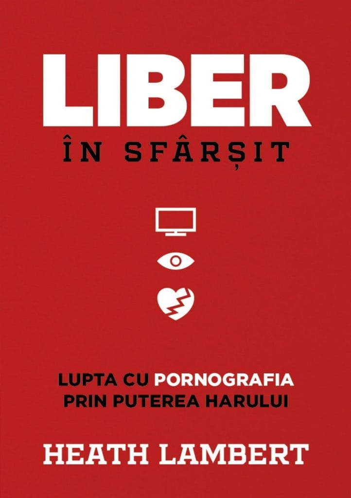 Liber în sfârșit. Lupta cu pornografia prin puterea harului. Heath Lambert