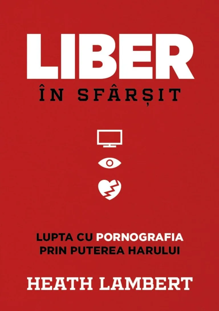 Liber în sfârșit. Lupta cu pornografia prin puterea harului. Heath Lambert